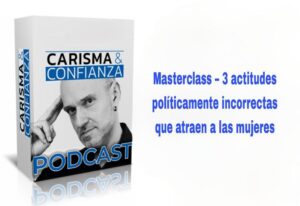 Masterclass 3 actitudes políticamente incorrectas que atraen a las mujeres